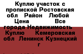 Куплю участок с пропиской.Ростовская обл › Район ­ Любой › Цена ­ 15 000 - Все города Недвижимость » Куплю   . Кемеровская обл.,Ленинск-Кузнецкий г.